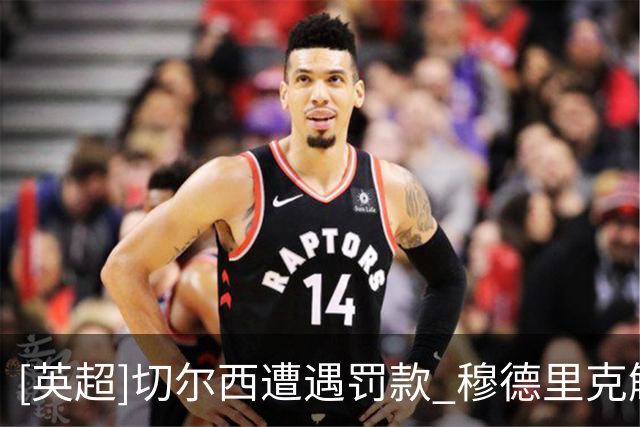 [英超]切尔西遭遇罚款 穆德里克解除禁赛